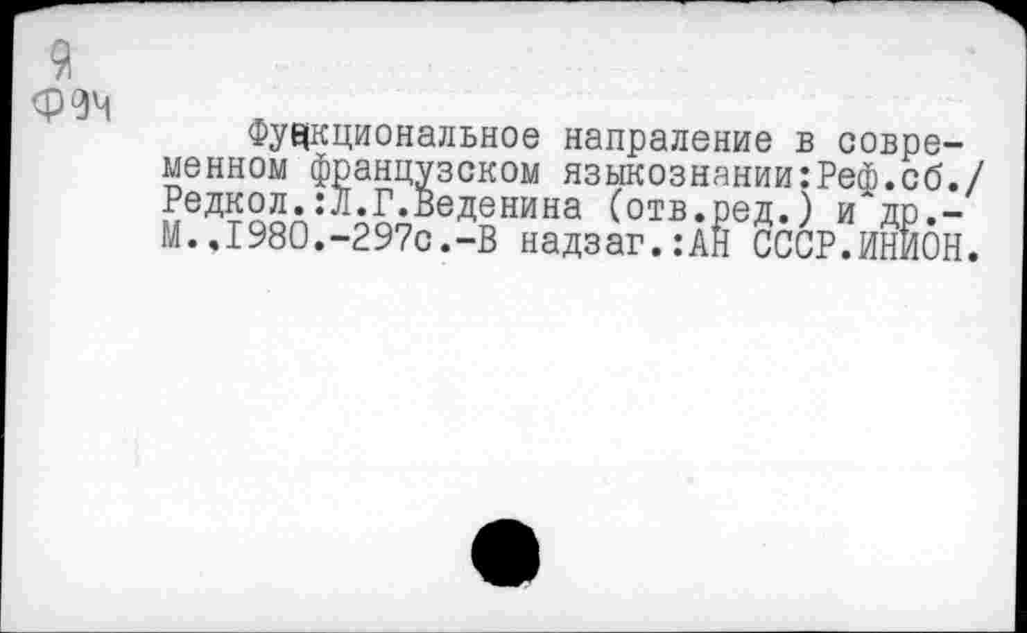 ﻿Функциональное напраление в современном французском языкознании:Реф.сб./ Редкол.:л.Г.Веденина (отв.ред.) и~др.-М.,1980.-297с.-В надзаг.:АН СССР.ИНИОН.